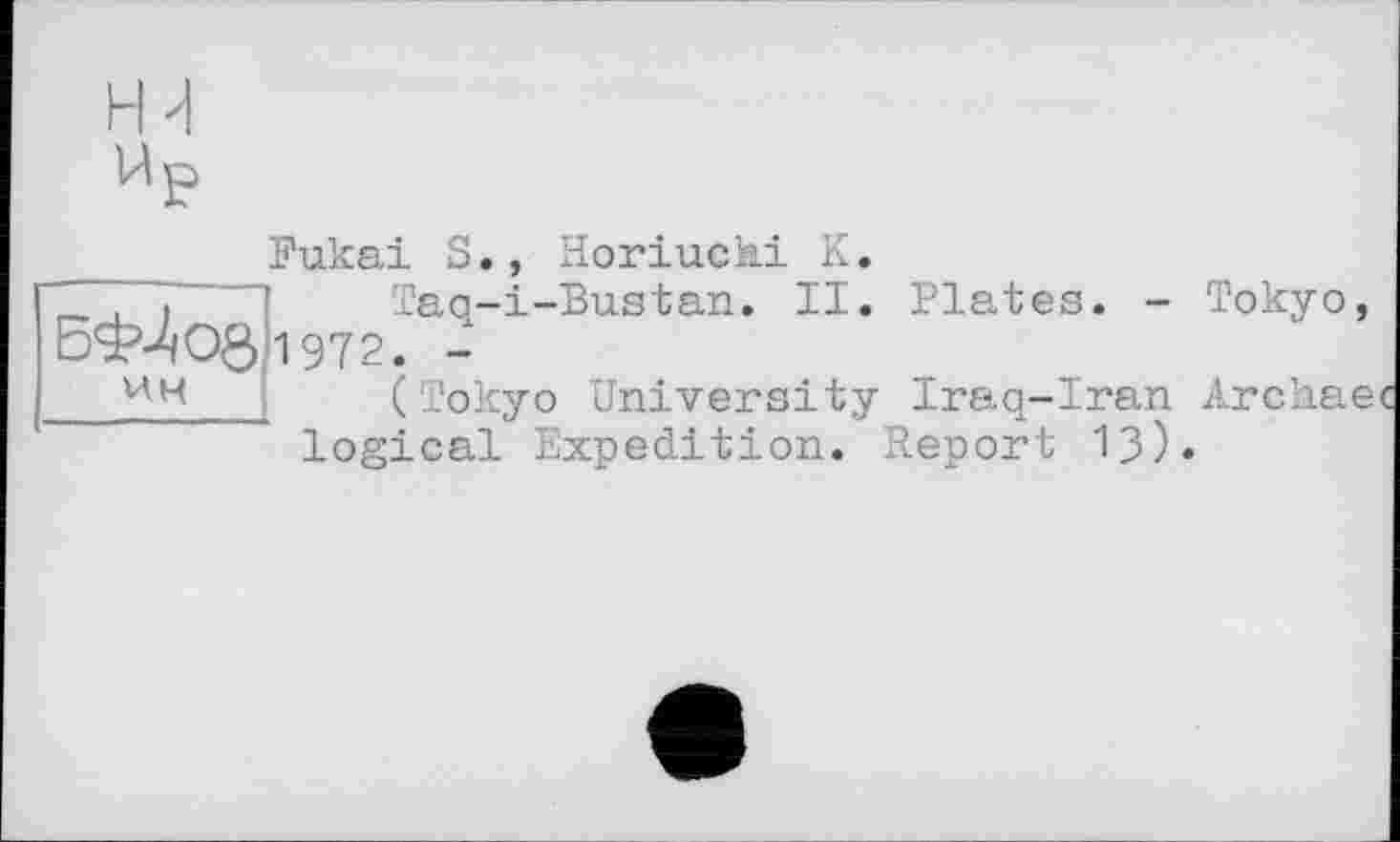 ﻿Fukai S., Horiucni К.
Taq-i-Bustan. II. Plates. - Tokyo,
1972/-
ин
(Tokyo University Iraq-Iran logical Expedition. Report 13)«